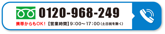 電話0120-968-249／携帯からもOK!【営業時間】9：00〜17：00（土日祝を除く）